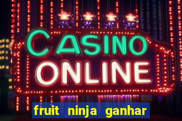 fruit ninja ganhar dinheiro sem depositar